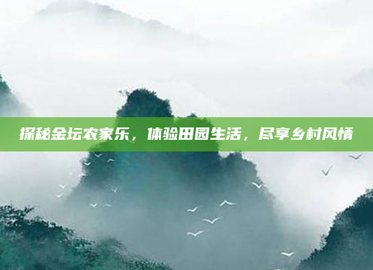 探秘金坛农家乐，体验田园生活，尽享乡村风情