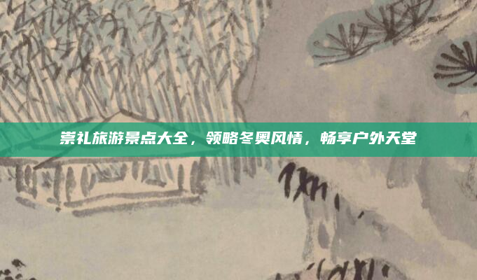 崇礼旅游景点大全,领略冬奥风情,畅享户外天堂