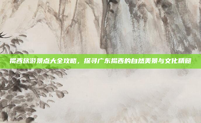 揭西旅游景点大全攻略,探寻广东揭西的自然美景与文化精髓