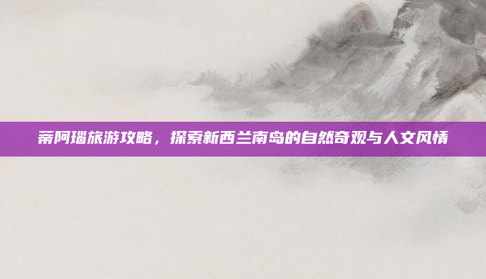 蒂阿瑙旅游攻略，探索新西兰南岛的自然奇观与人文风情