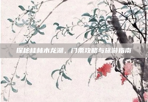 探秘桂林木龙湖,门票攻略与旅游指南
