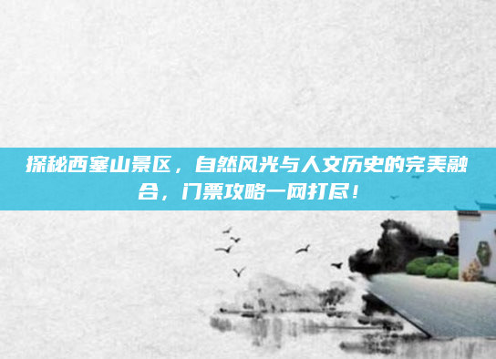 探秘西塞山景区,自然风光与人文历史的完美融合,门票攻略一网打尽!