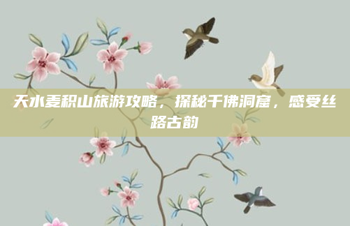 天水麦积山旅游攻略,探秘千佛洞窟,感受丝路古韵