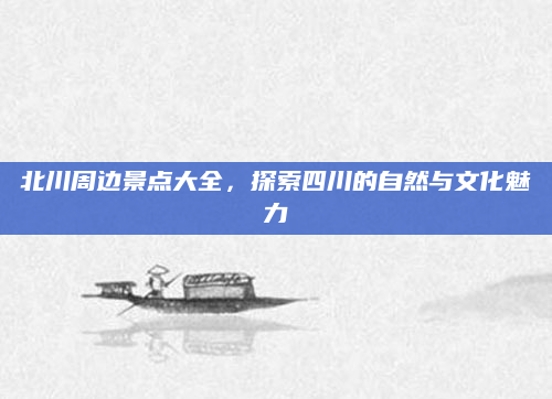 北川周边景点大全,探索四川的自然与文化魅力