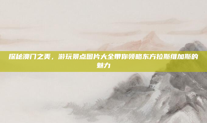 探秘澳门之美,游玩景点图片大全带你领略东方拉斯维加斯的魅力