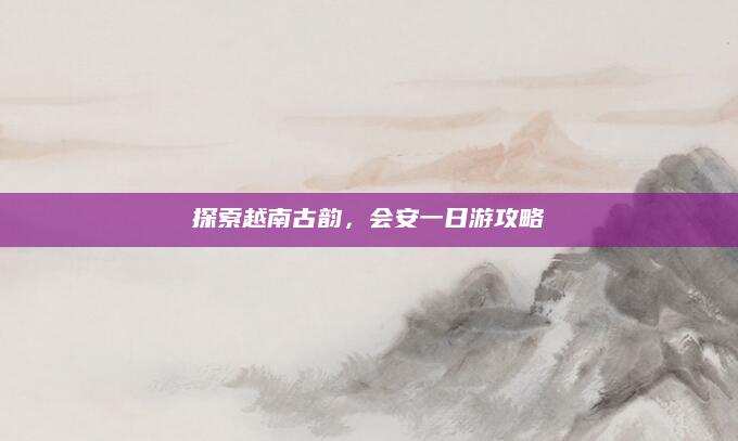 探索越南古韵，会安一日游攻略