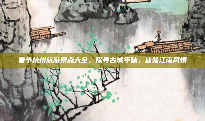 春节杭州旅游景点大全，探寻古城年味，体验江南风情