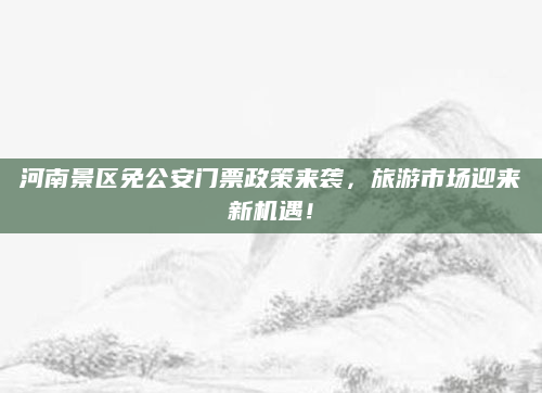 河南景区免公安门票政策来袭,旅游市场迎来新机遇!