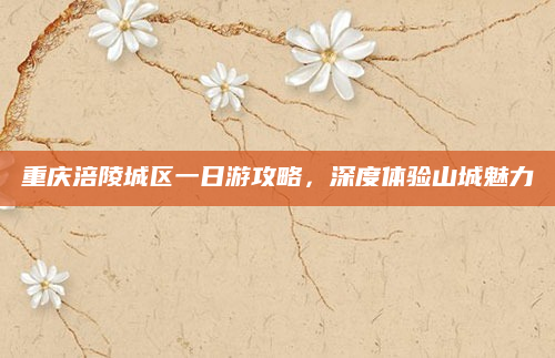 重庆涪陵城区一日游攻略,深度体验山城魅力
