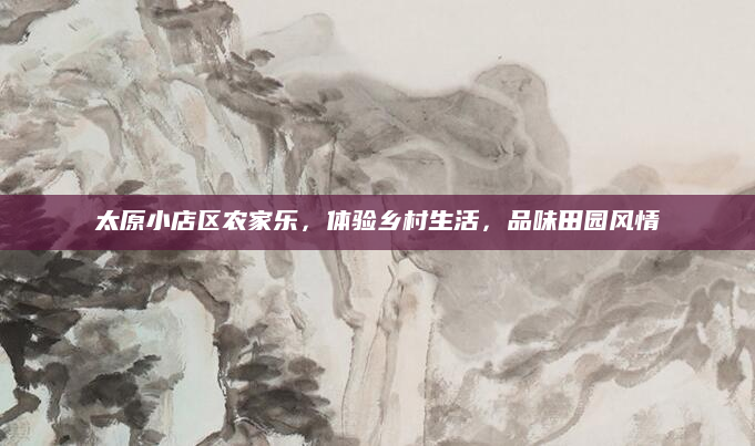 太原小店区农家乐,体验乡村生活,品味田园风情