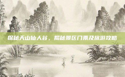 探秘天山仙人谷,揭秘景区门票及旅游攻略