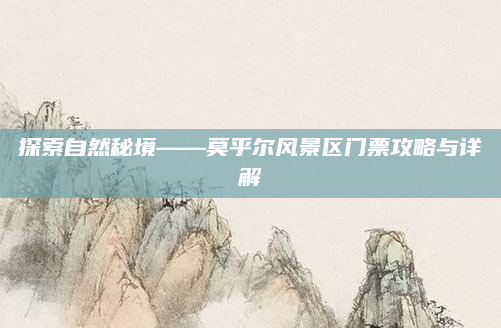 探索自然秘境——莫乎尔风景区门票攻略与详解
