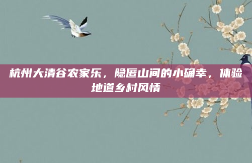 杭州大清谷农家乐,隐匿山间的小确幸,体验地道乡村风情