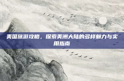 美国旅游攻略,探索美洲大陆的多样魅力与实用指南