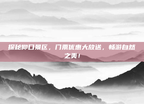探秘仰口景区,门票优惠大放送,畅游自然之美!