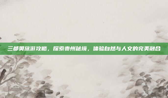 三都奥旅游攻略，探索贵州秘境，体验自然与人文的完美融合