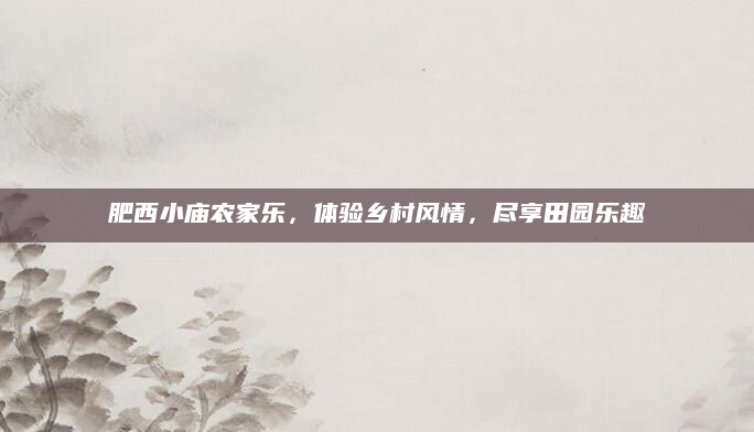 肥西小庙农家乐,体验乡村风情,尽享田园乐趣