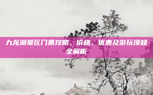 九龙湖景区门票攻略,价格、优惠及游玩须知全解析