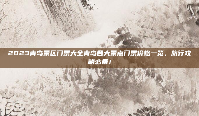 2023青岛景区门票大全青岛各大景点门票价格一览,旅行攻略必备!