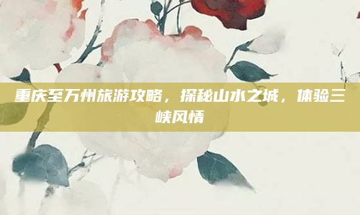 重庆至万州旅游攻略，探秘山水之城，体验三峡风情