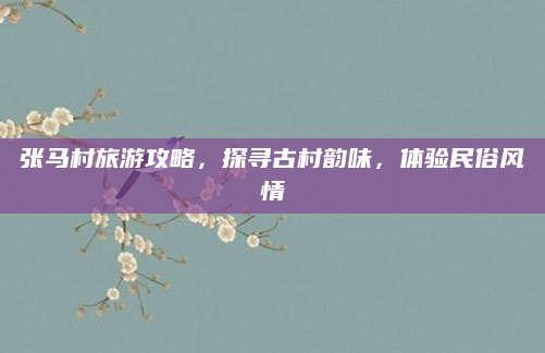 张马村旅游攻略，探寻古村韵味，体验民俗风情
