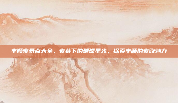 丰顺夜景点大全，夜幕下的璀璨星光，探索丰顺的夜晚魅力