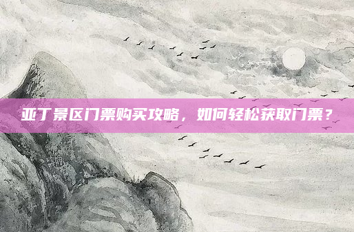 亚丁景区门票购买攻略,如何轻松获取门票?