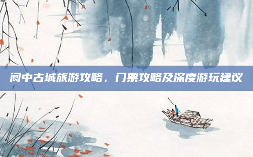 阆中古城旅游攻略,门票攻略及深度游玩建议
