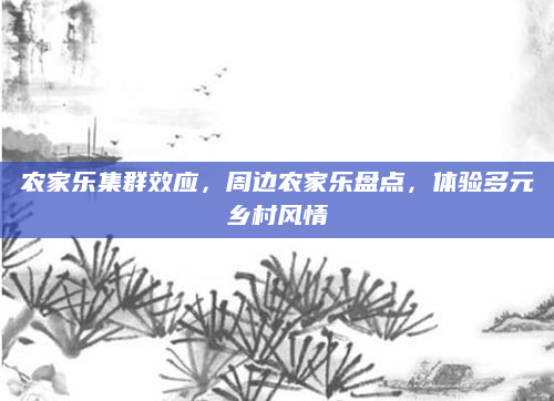 农家乐集群效应,周边农家乐盘点,体验多元乡村风情