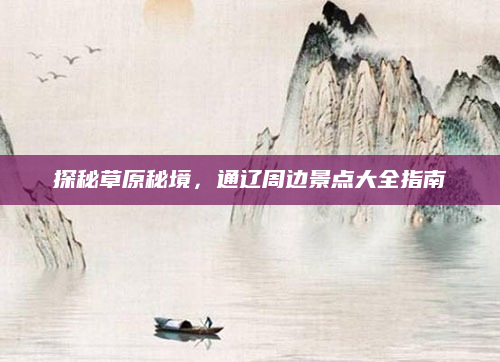 探秘草原秘境,通辽周边景点大全指南