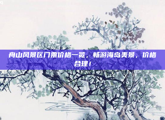 舟山风景区门票价格一览,畅游海岛美景,价格合理!
