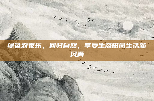 绿色农家乐,回归自然,享受生态田园生活新风尚