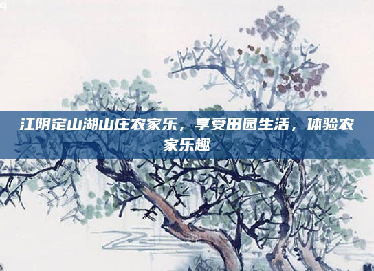 江阴定山湖山庄农家乐,享受田园生活,体验农家乐趣