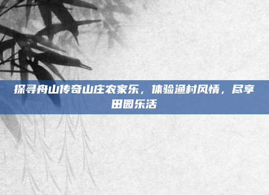 探寻舟山传奇山庄农家乐,体验渔村风情,尽享田园乐活
