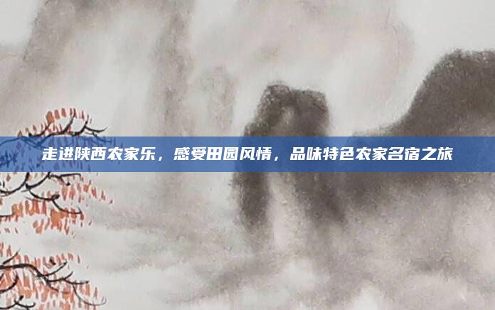 走进陕西农家乐,感受田园风情,品味特色农家名宿之旅