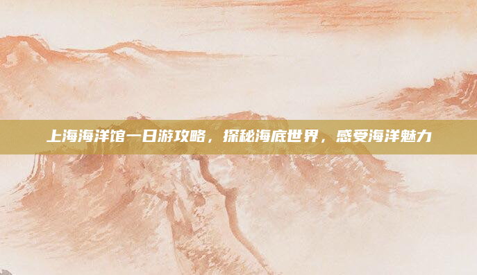 上海海洋馆一日游攻略，探秘海底世界，感受海洋魅力