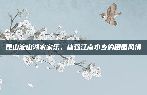 昆山淀山湖农家乐，体验江南水乡的田园风情