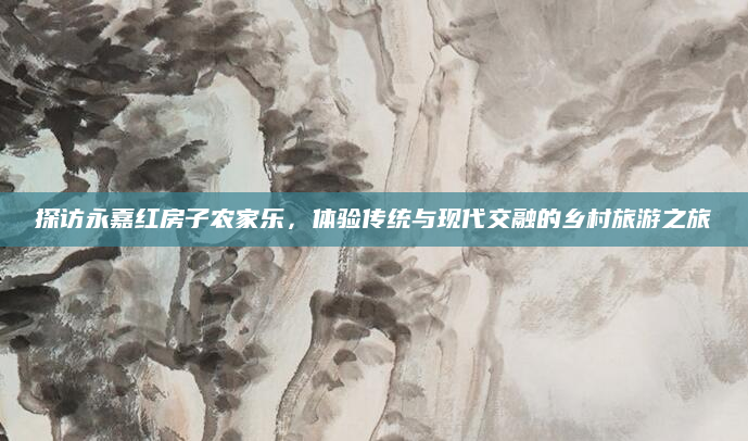 探访永嘉红房子农家乐，体验传统与现代交融的乡村旅游之旅