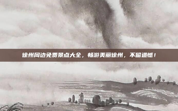 徐州周边免费景点大全，畅游美丽徐州，不留遗憾！