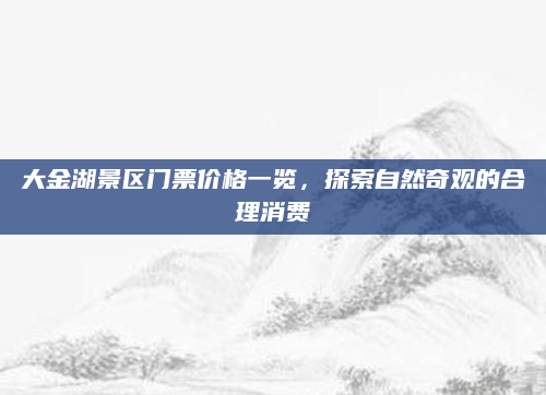 大金湖景区门票价格一览，探索自然奇观的合理消费