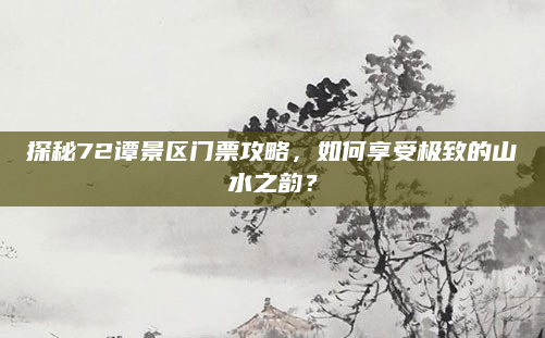 探秘72谭景区门票攻略,如何享受极致的山水之韵?
