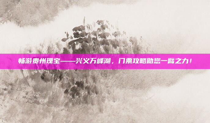 畅游贵州瑰宝——兴义万峰湖，门票攻略助您一臂之力！