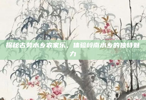 探秘古劳水乡农家乐，体验岭南水乡的独特魅力