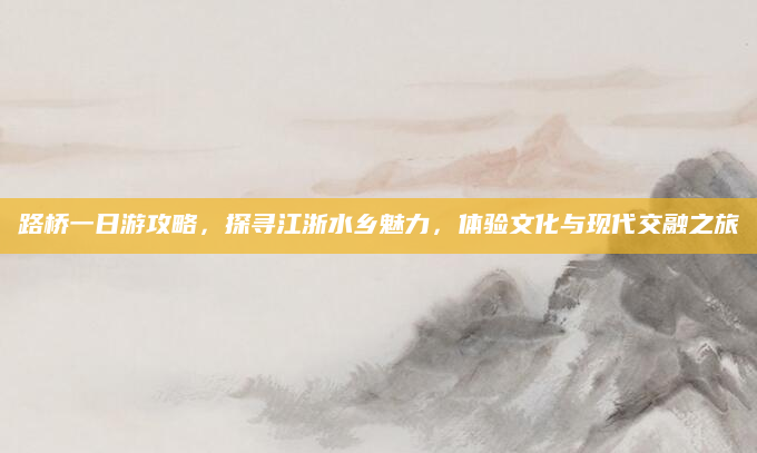路桥一日游攻略，探寻江浙水乡魅力，体验文化与现代交融之旅