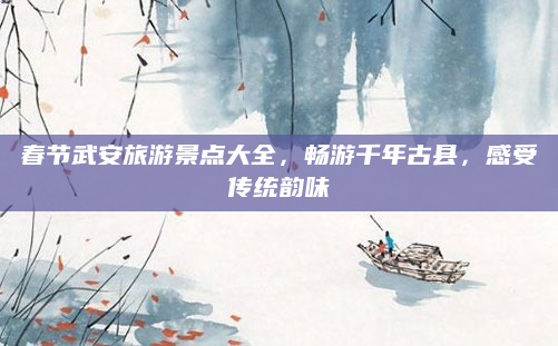 春节武安旅游景点大全，畅游千年古县，感受传统韵味