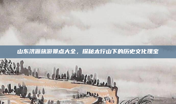 山东济源旅游景点大全,探秘太行山下的历史文化瑰宝