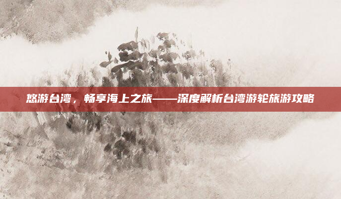 悠游台湾，畅享海上之旅——深度解析台湾游轮旅游攻略