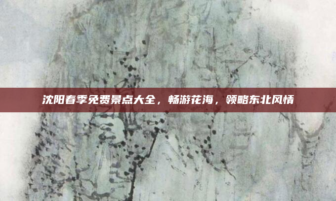 沈阳春季免费景点大全,畅游花海,领略东北风情