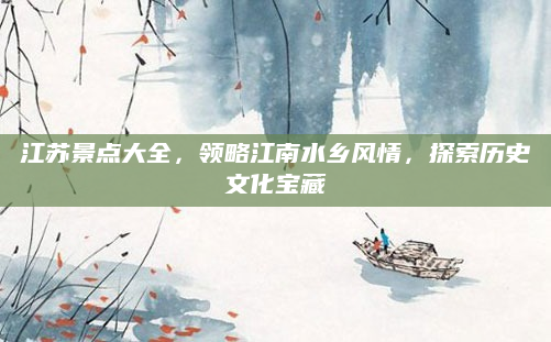 江苏景点大全,领略江南水乡风情,探索历史文化宝藏