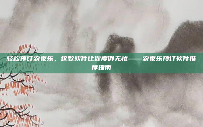轻松预订农家乐,这款软件让你度假无忧——农家乐预订软件推荐指南